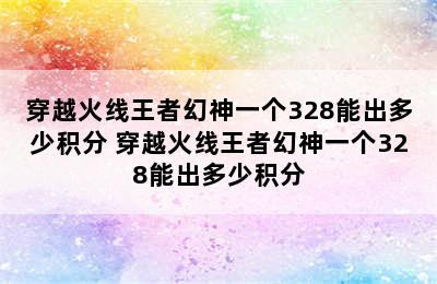 穿越火线王者幻神一个328能出多少积分 穿越火线王者幻神一个328能出多少积分